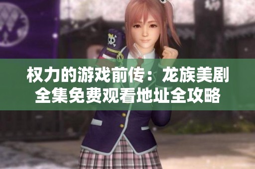 权力的游戏前传：龙族美剧全集免费观看地址全攻略
