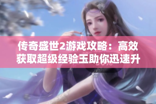 传奇盛世2游戏攻略：高效获取超级经验玉助你迅速升级的最佳方法