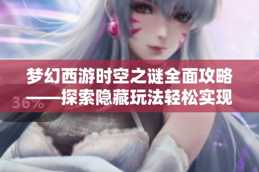 梦幻西游时空之谜全面攻略——探索隐藏玩法轻松实现通关技巧