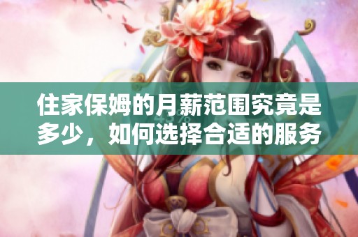 住家保姆的月薪范围究竟是多少，如何选择合适的服务？