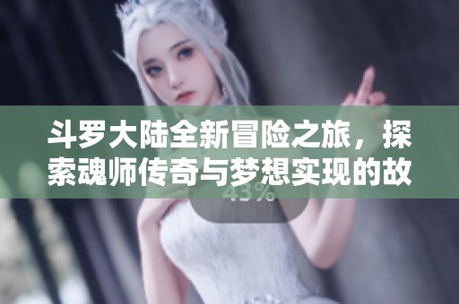 斗罗大陆全新冒险之旅，探索魂师传奇与梦想实现的故事