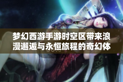 梦幻西游手游时空区带来浪漫邂逅与永恒旅程的奇幻体验
