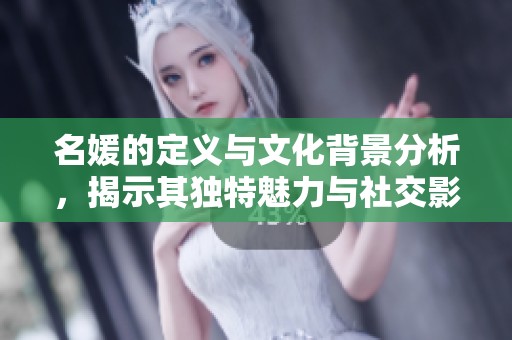 名媛的定义与文化背景分析，揭示其独特魅力与社交影响
