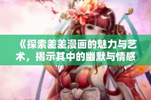 《探索差差漫画的魅力与艺术，揭示其中的幽默与情感》