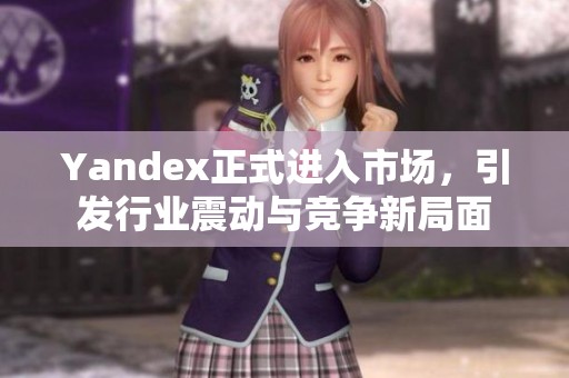 Yandex正式进入市场，引发行业震动与竞争新局面