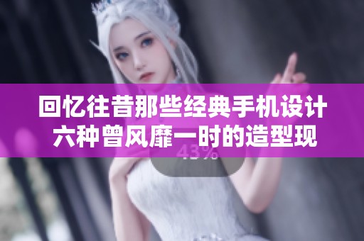 回忆往昔那些经典手机设计 六种曾风靡一时的造型现已成往事