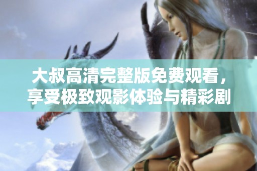 大叔高清完整版免费观看，享受极致观影体验与精彩剧情