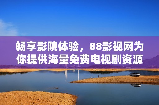 畅享影院体验，88影视网为你提供海量免费电视剧资源