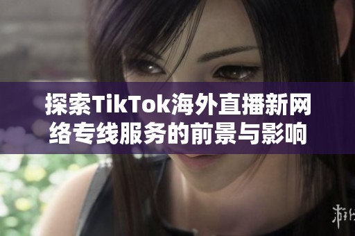探索TikTok海外直播新网络专线服务的前景与影响