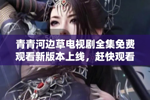 青青河边草电视剧全集免费观看新版本上线，赶快观看吧