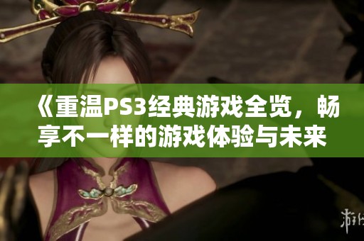 《重温PS3经典游戏全览，畅享不一样的游戏体验与未来》