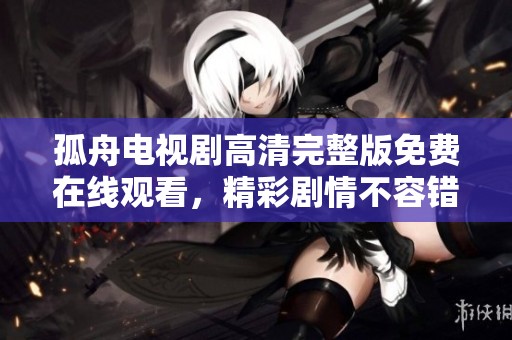 孤舟电视剧高清完整版免费在线观看，精彩剧情不容错过