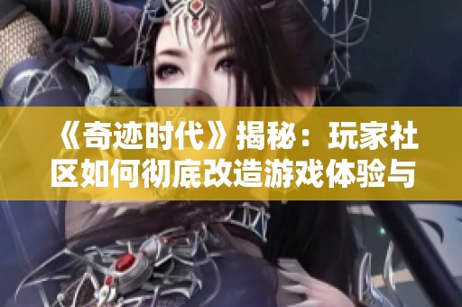 《奇迹时代》揭秘：玩家社区如何彻底改造游戏体验与角色发展