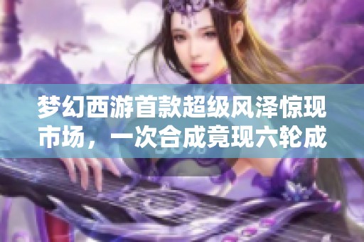 梦幻西游首款超级风泽惊现市场，一次合成竟现六轮成品谛听
