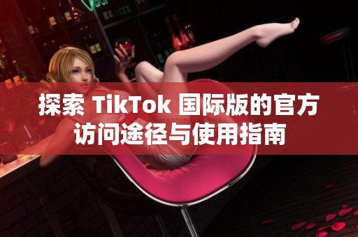 探索 TikTok 国际版的官方访问途径与使用指南