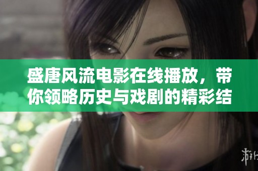 盛唐风流电影在线播放，带你领略历史与戏剧的精彩结合