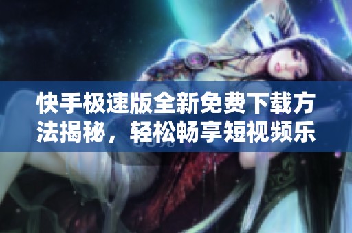 快手极速版全新免费下载方法揭秘，轻松畅享短视频乐趣