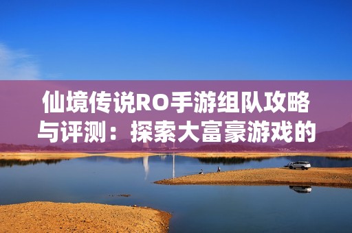 仙境传说RO手游组队攻略与评测：探索大富豪游戏的魅力与乐趣
