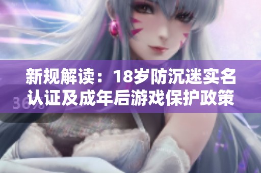 新规解读：18岁防沉迷实名认证及成年后游戏保护政策分析