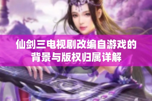仙剑三电视剧改编自游戏的背景与版权归属详解