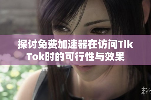 探讨免费加速器在访问TikTok时的可行性与效果