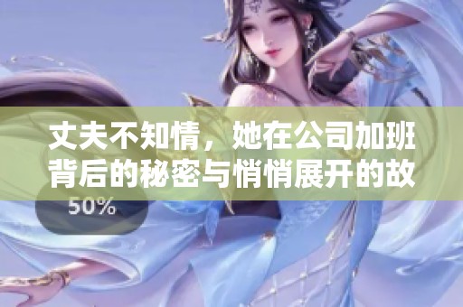 丈夫不知情，她在公司加班背后的秘密与悄悄展开的故事