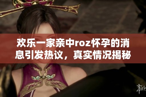 欢乐一家亲中roz怀孕的消息引发热议，真实情况揭秘
