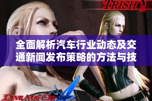 全面解析汽车行业动态及交通新闻发布策略的方法与技巧