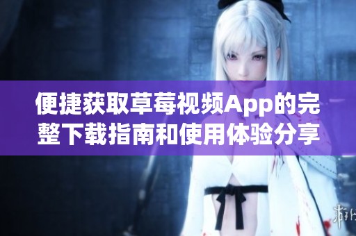 便捷获取草莓视频App的完整下载指南和使用体验分享
