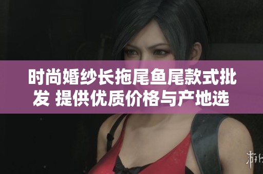 时尚婚纱长拖尾鱼尾款式批发 提供优质价格与产地选择