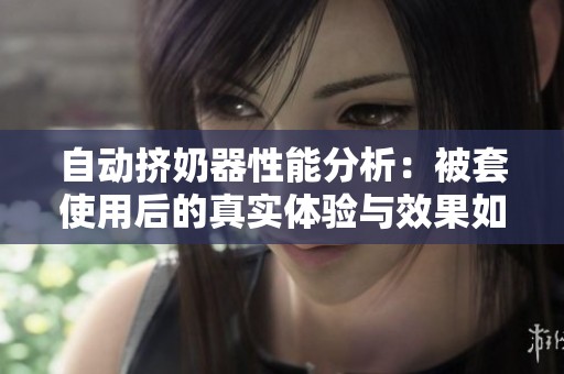 自动挤奶器性能分析：被套使用后的真实体验与效果如何
