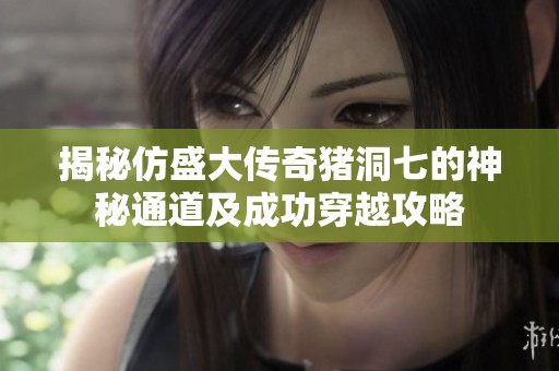 揭秘仿盛大传奇猪洞七的神秘通道及成功穿越攻略