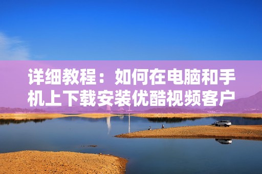 详细教程：如何在电脑和手机上下载安装优酷视频客户端