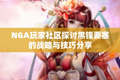 NGA玩家社区探讨黑锋要塞的战略与技巧分享