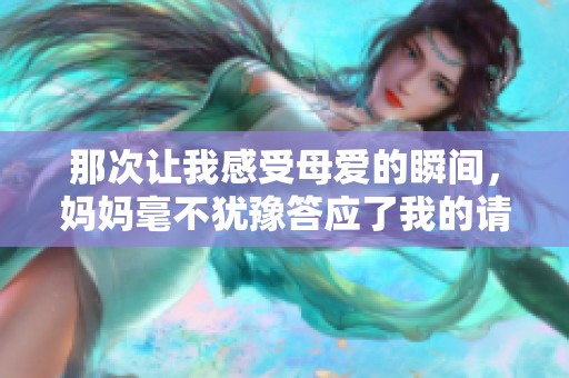 那次让我感受母爱的瞬间，妈妈毫不犹豫答应了我的请求