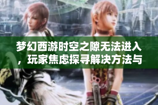 梦幻西游时空之隙无法进入，玩家焦虑探寻解决方法与建议
