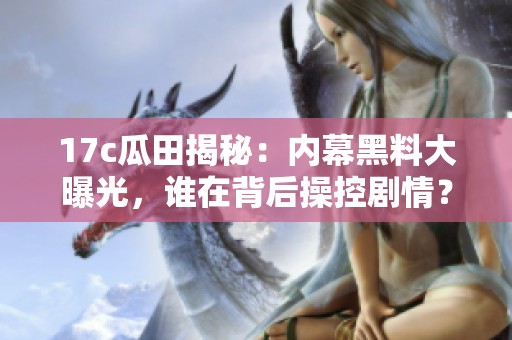 17c瓜田揭秘：内幕黑料大曝光，谁在背后操控剧情？