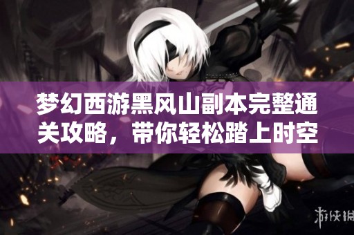 梦幻西游黑风山副本完整通关攻略，带你轻松踏上时空之旅
