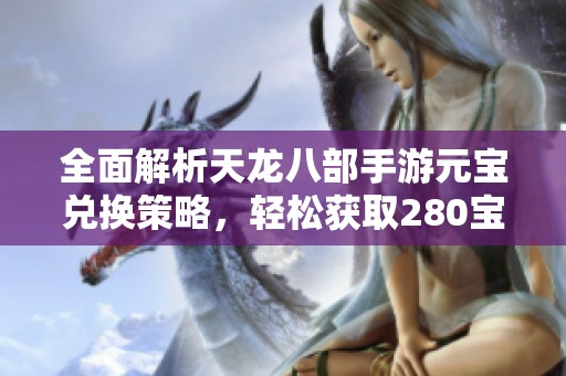 全面解析天龙八部手游元宝兑换策略，轻松获取280宝物秘诀