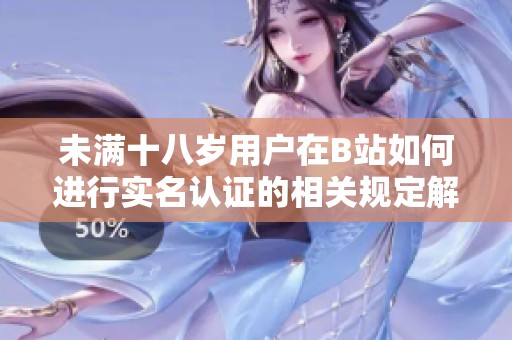 未满十八岁用户在B站如何进行实名认证的相关规定解析