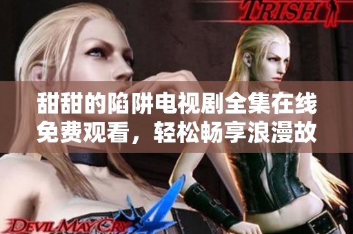 甜甜的陷阱电视剧全集在线免费观看，轻松畅享浪漫故事