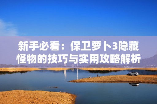 新手必看：保卫萝卜3隐藏怪物的技巧与实用攻略解析