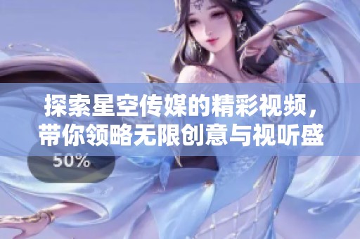 探索星空传媒的精彩视频，带你领略无限创意与视听盛宴