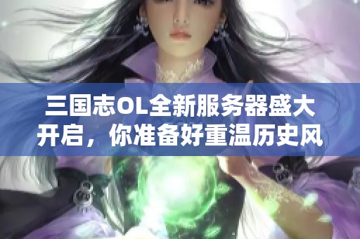 三国志OL全新服务器盛大开启，你准备好重温历史风云了吗？