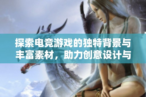 探索电竞游戏的独特背景与丰富素材，助力创意设计与游戏体验