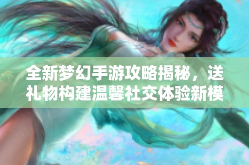全新梦幻手游攻略揭秘，送礼物构建温馨社交体验新模式