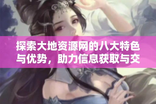 探索大地资源网的八大特色与优势，助力信息获取与交流