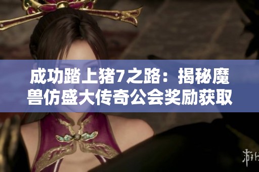 成功踏上猪7之路：揭秘魔兽仿盛大传奇公会奖励获取技巧