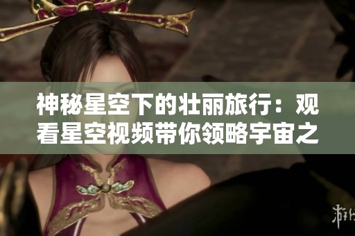 神秘星空下的壮丽旅行：观看星空视频带你领略宇宙之美