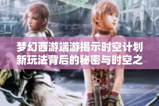 梦幻西游端游揭示时空计划新玩法背后的秘密与时空之隙解析